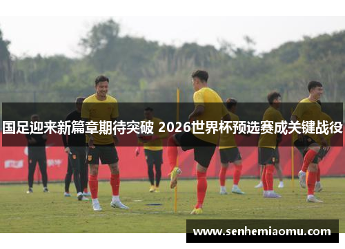 国足迎来新篇章期待突破 2026世界杯预选赛成关键战役