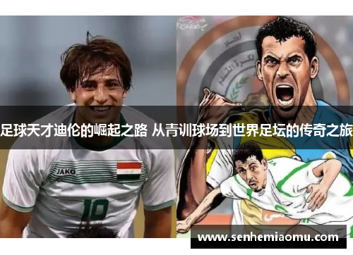 足球天才迪伦的崛起之路 从青训球场到世界足坛的传奇之旅