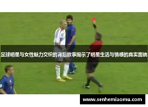 足球明星与女性魅力交织的背后故事揭示了明星生活与情感的真实面貌