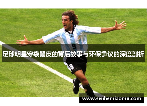 足球明星穿袋鼠皮的背后故事与环保争议的深度剖析