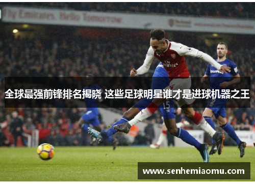 全球最强前锋排名揭晓 这些足球明星谁才是进球机器之王