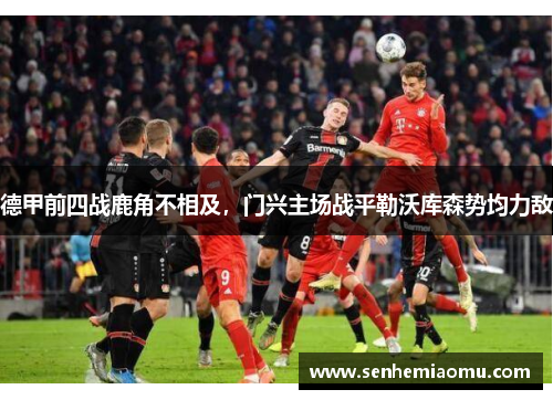德甲前四战鹿角不相及，门兴主场战平勒沃库森势均力敌