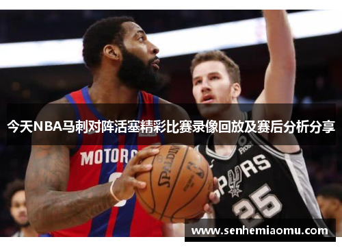 今天NBA马刺对阵活塞精彩比赛录像回放及赛后分析分享