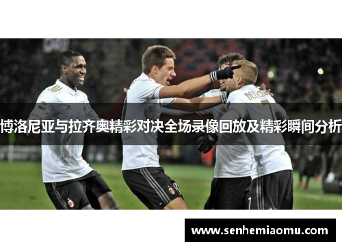 博洛尼亚与拉齐奥精彩对决全场录像回放及精彩瞬间分析