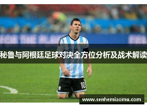秘鲁与阿根廷足球对决全方位分析及战术解读