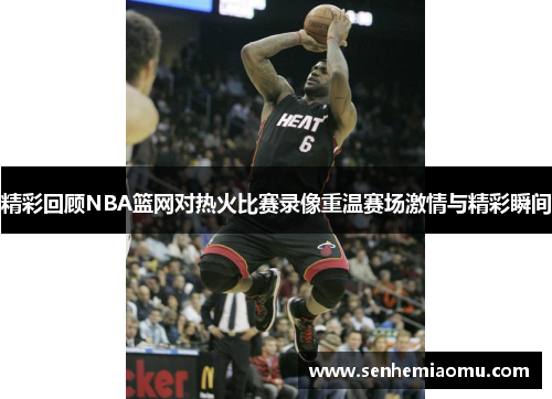 精彩回顾NBA篮网对热火比赛录像重温赛场激情与精彩瞬间